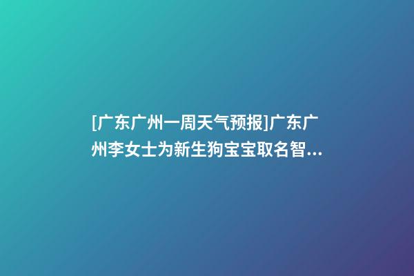 [广东广州一周天气预报]广东广州李女士为新生狗宝宝取名智慧型套餐-第1张-公司起名-玄机派